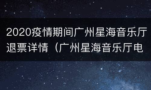 2020疫情期间广州星海音乐厅退票详情（广州星海音乐厅电话号码）