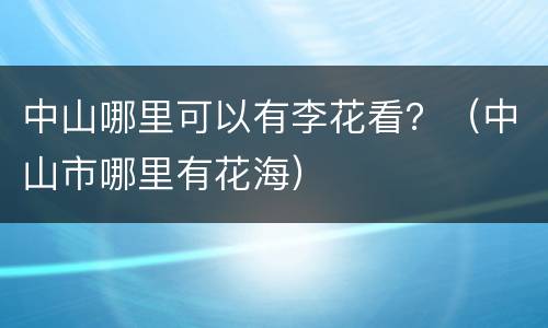 中山哪里可以有李花看？（中山市哪里有花海）