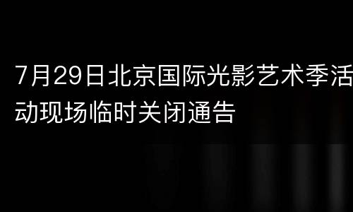 7月29日北京国际光影艺术季活动现场临时关闭通告