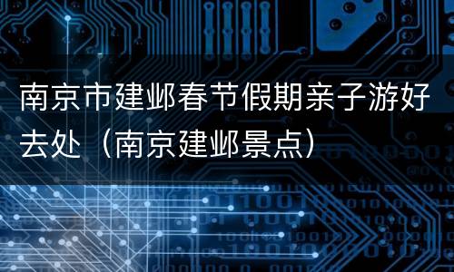 南京市建邺春节假期亲子游好去处（南京建邺景点）