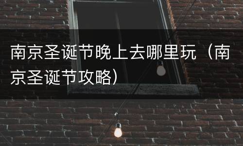 南京圣诞节晚上去哪里玩（南京圣诞节攻略）