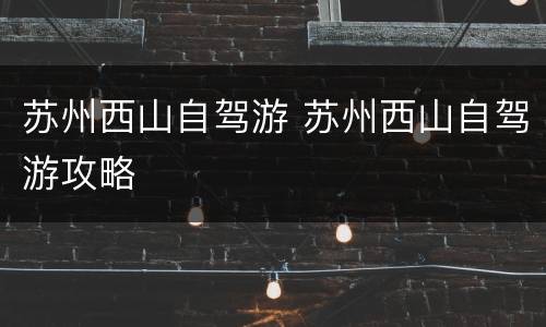 苏州西山自驾游 苏州西山自驾游攻略