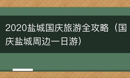 2020盐城国庆旅游全攻略（国庆盐城周边一日游）