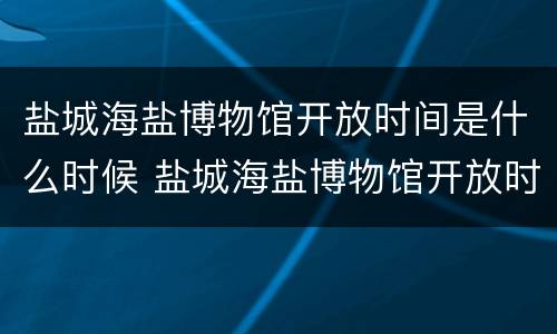 盐城海盐博物馆开放时间是什么时候 盐城海盐博物馆开放时间是什么时候开放的