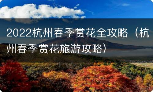 2022杭州春季赏花全攻略（杭州春季赏花旅游攻略）