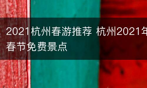 2021杭州春游推荐 杭州2021年春节免费景点