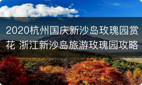 2020杭州国庆新沙岛玫瑰园赏花 浙江新沙岛旅游玫瑰园攻略