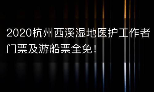 2020杭州西溪湿地医护工作者门票及游船票全免！