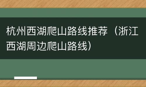 杭州西湖爬山路线推荐（浙江西湖周边爬山路线）