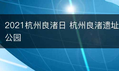 2021杭州良渚日 杭州良渚遗址公园