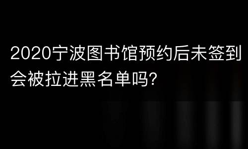 2020宁波图书馆预约后未签到会被拉进黑名单吗？