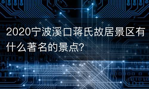 2020宁波溪口蒋氏故居景区有什么著名的景点？