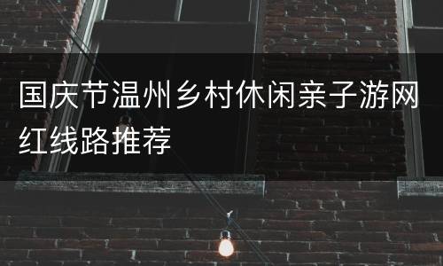 国庆节温州乡村休闲亲子游网红线路推荐