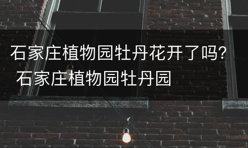 石家庄植物园牡丹花开了吗？ 石家庄植物园牡丹园