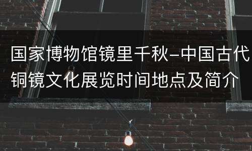 国家博物馆镜里千秋-中国古代铜镜文化展览时间地点及简介