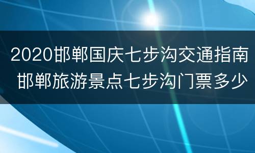 2020邯郸国庆七步沟交通指南 邯郸旅游景点七步沟门票多少钱