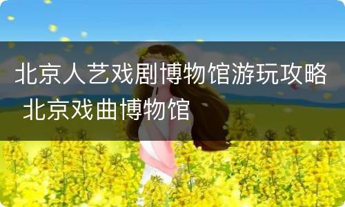 北京人艺戏剧博物馆游玩攻略 北京戏曲博物馆