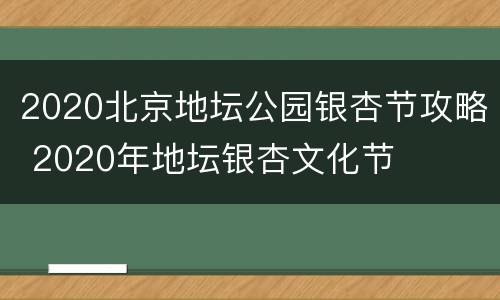 2020北京地坛公园银杏节攻略 2020年地坛银杏文化节