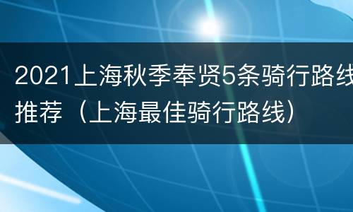 2021上海秋季奉贤5条骑行路线推荐（上海最佳骑行路线）