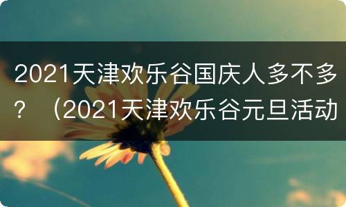 2021天津欢乐谷国庆人多不多？（2021天津欢乐谷元旦活动）