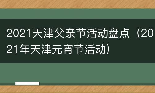 2021天津父亲节活动盘点（2021年天津元宵节活动）
