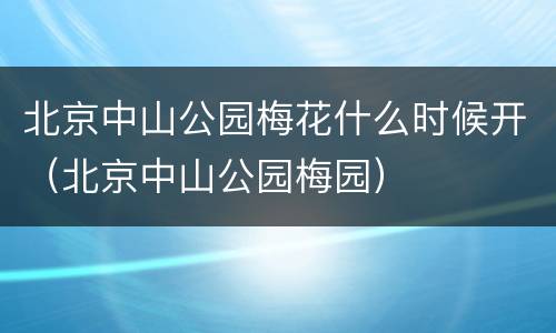 北京中山公园梅花什么时候开（北京中山公园梅园）