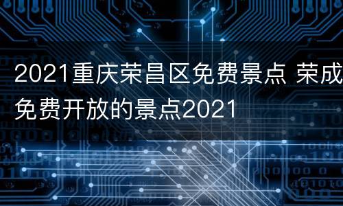 2021重庆荣昌区免费景点 荣成免费开放的景点2021