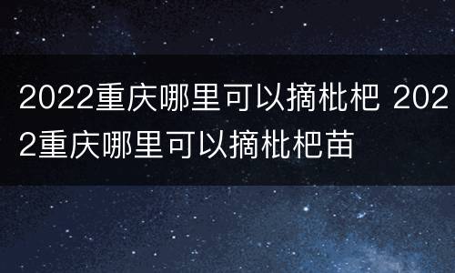 2022重庆哪里可以摘枇杷 2022重庆哪里可以摘枇杷苗