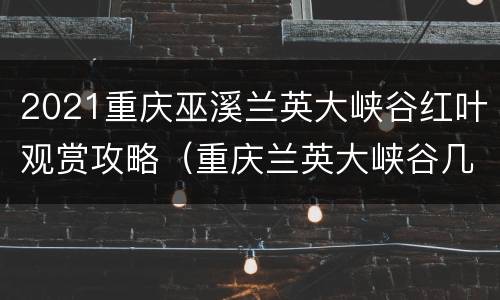 2021重庆巫溪兰英大峡谷红叶观赏攻略（重庆兰英大峡谷几月份去最好）