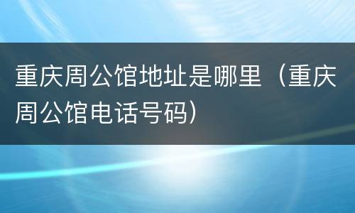 重庆周公馆地址是哪里（重庆周公馆电话号码）