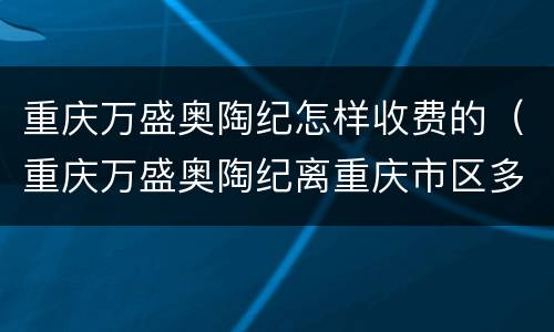 重庆万盛奥陶纪怎样收费的（重庆万盛奥陶纪离重庆市区多远）