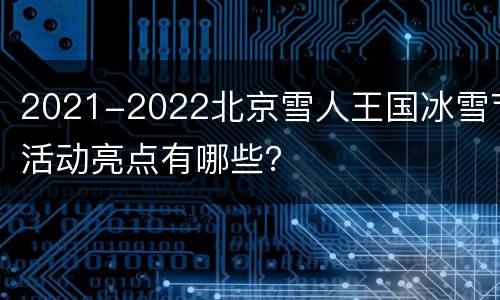 2021-2022北京雪人王国冰雪节活动亮点有哪些？