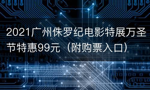 2021广州侏罗纪电影特展万圣节特惠99元（附购票入口）