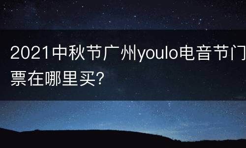 2021中秋节广州youlo电音节门票在哪里买？