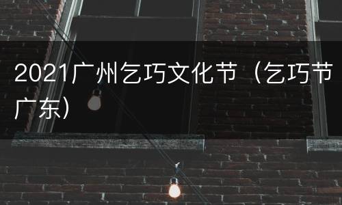 2021广州乞巧文化节（乞巧节广东）