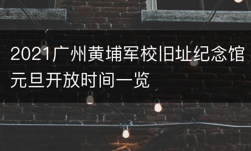 2021广州黄埔军校旧址纪念馆元旦开放时间一览