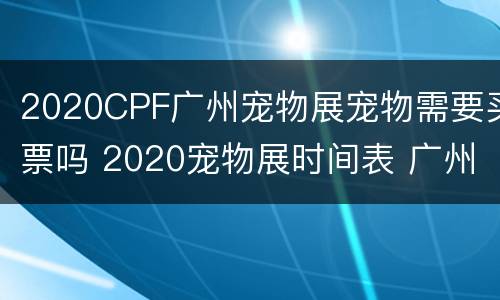 2020CPF广州宠物展宠物需要买票吗 2020宠物展时间表 广州