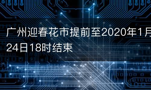 广州迎春花市提前至2020年1月24日18时结束