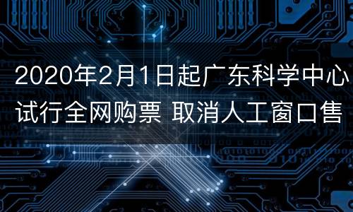 2020年2月1日起广东科学中心试行全网购票 取消人工窗口售票