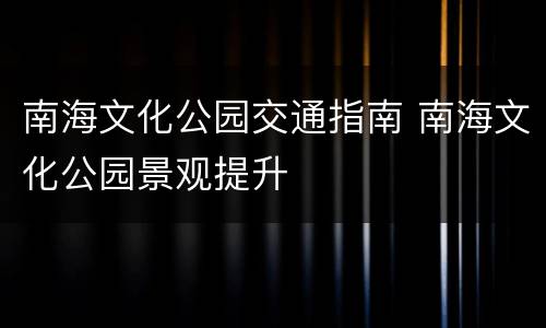 南海文化公园交通指南 南海文化公园景观提升