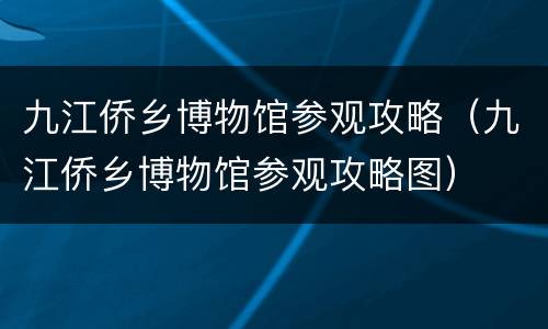 九江侨乡博物馆参观攻略（九江侨乡博物馆参观攻略图）