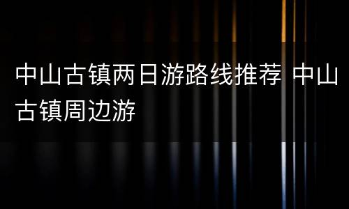 中山古镇两日游路线推荐 中山古镇周边游