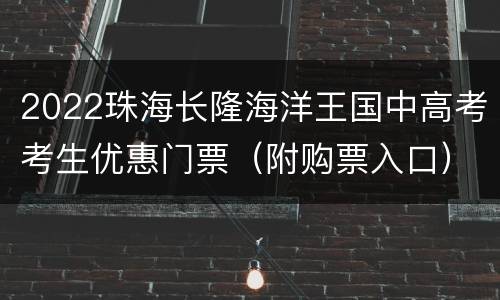 2022珠海长隆海洋王国中高考考生优惠门票（附购票入口）
