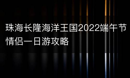 珠海长隆海洋王国2022端午节情侣一日游攻略