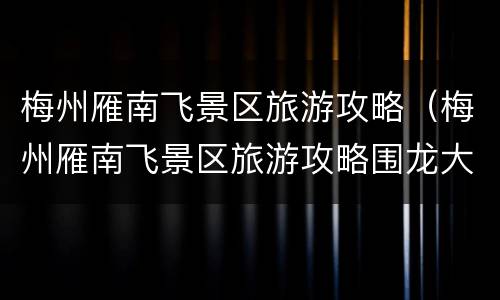 梅州雁南飞景区旅游攻略（梅州雁南飞景区旅游攻略围龙大酒店多少钱）