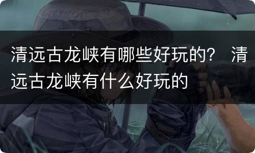 清远古龙峡有哪些好玩的？ 清远古龙峡有什么好玩的