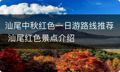 汕尾中秋红色一日游路线推荐 汕尾红色景点介绍