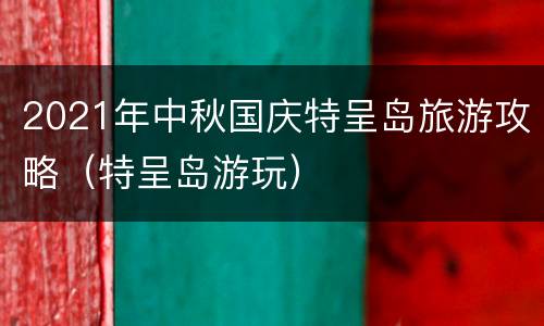 2021年中秋国庆特呈岛旅游攻略（特呈岛游玩）