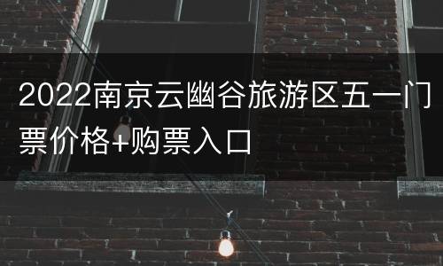 2022南京云幽谷旅游区五一门票价格+购票入口