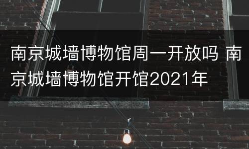 南京城墙博物馆周一开放吗 南京城墙博物馆开馆2021年
